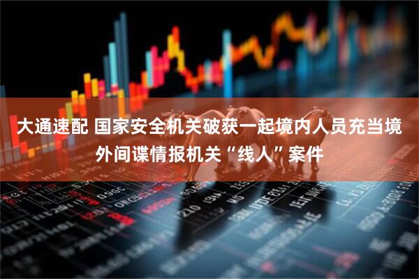 大通速配 国家安全机关破获一起境内人员充当境外间谍情报机关“线人”案件