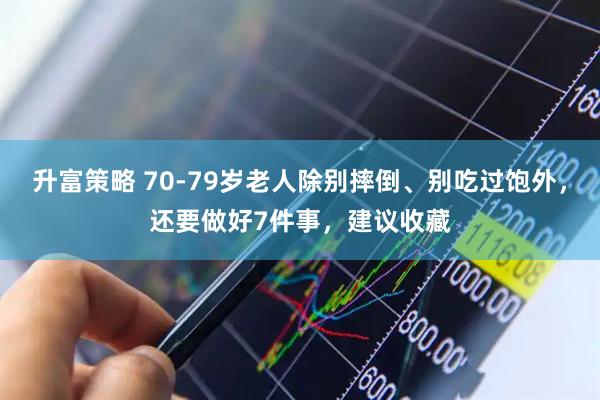 升富策略 70-79岁老人除别摔倒、别吃过饱外，还要做好7件事，建议收藏