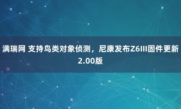 满瑞网 支持鸟类对象侦测，尼康发布Z6III固件更新2.00版