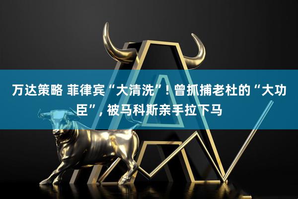 万达策略 菲律宾“大清洗”! 曾抓捕老杜的“大功臣”, 被马科斯亲手拉下马