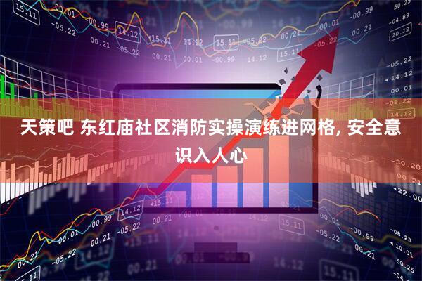 天策吧 东红庙社区消防实操演练进网格, 安全意识入人心
