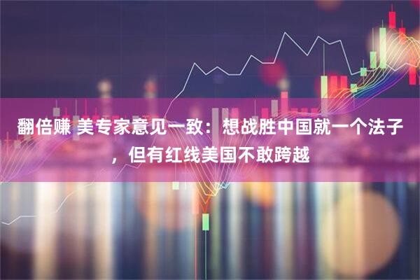 翻倍赚 美专家意见一致：想战胜中国就一个法子，但有红线美国不敢跨越