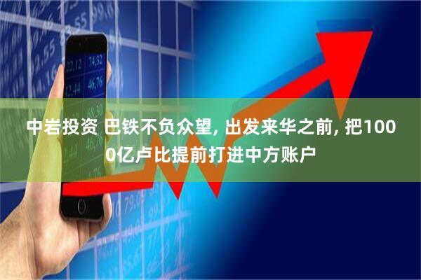 中岩投资 巴铁不负众望, 出发来华之前, 把1000亿卢比提前打进中方账户