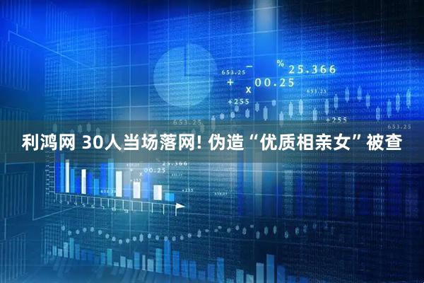 利鸿网 30人当场落网! 伪造“优质相亲女”被查