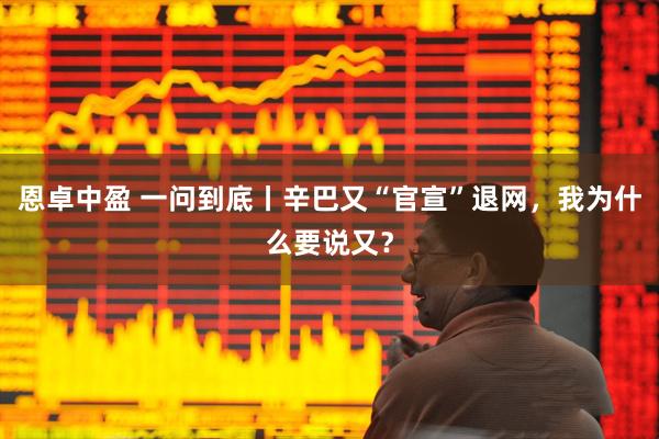 恩卓中盈 一问到底丨辛巴又“官宣”退网，我为什么要说又？