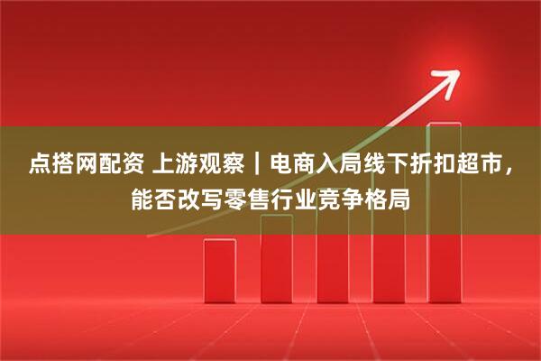 点搭网配资 上游观察｜电商入局线下折扣超市，能否改写零售行业竞争格局