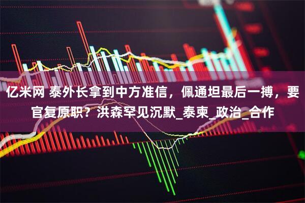 亿米网 泰外长拿到中方准信，佩通坦最后一搏，要官复原职？洪森罕见沉默_泰柬_政治_合作