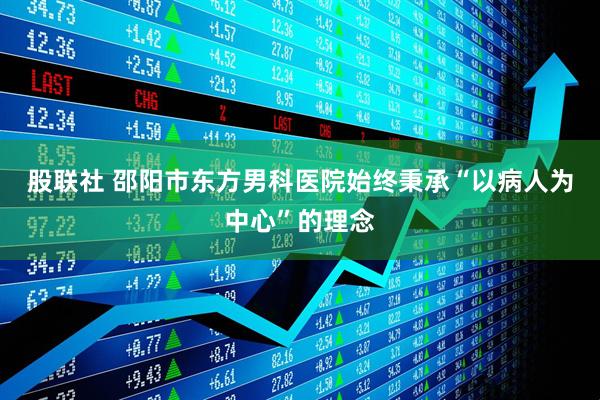 股联社 邵阳市东方男科医院始终秉承“以病人为中心”的理念