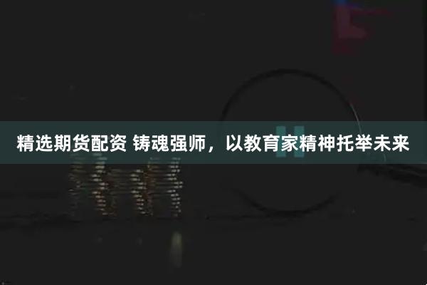 精选期货配资 铸魂强师，以教育家精神托举未来