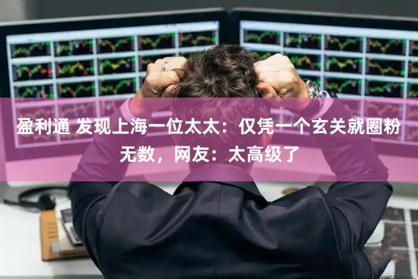 盈利通 发现上海一位太太：仅凭一个玄关就圈粉无数，网友：太高级了