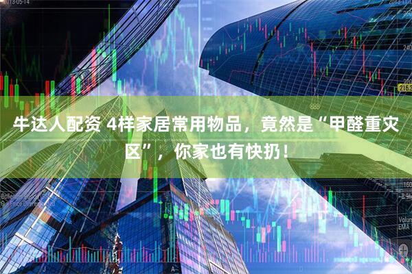 牛达人配资 4样家居常用物品，竟然是“甲醛重灾区”，你家也有快扔！