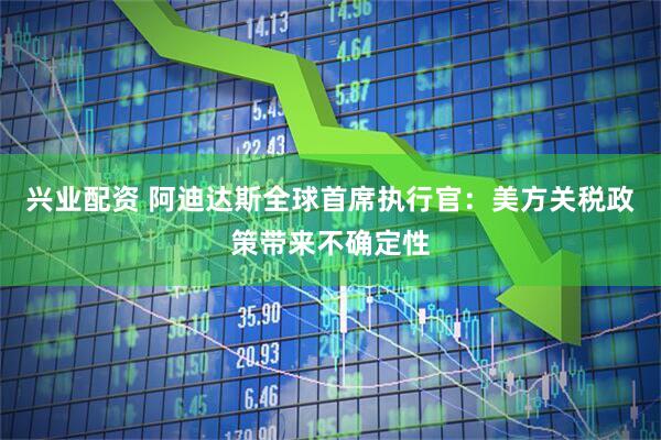 兴业配资 阿迪达斯全球首席执行官：美方关税政策带来不确定性