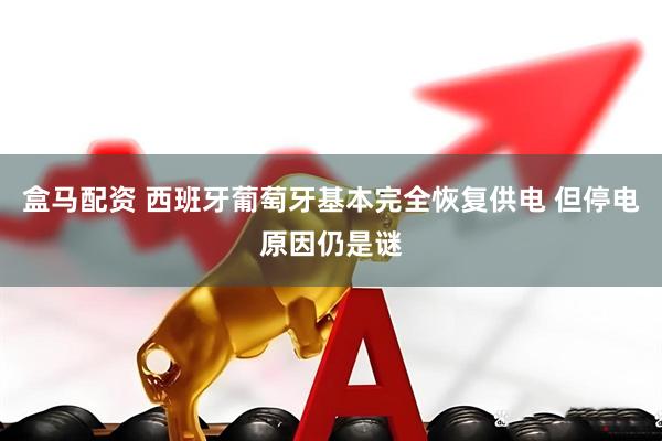 盒马配资 西班牙葡萄牙基本完全恢复供电 但停电原因仍是谜