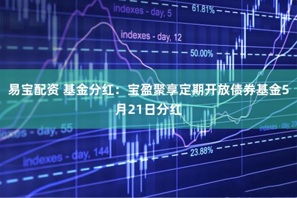 易宝配资 基金分红：宝盈聚享定期开放债券基金5月21日分红