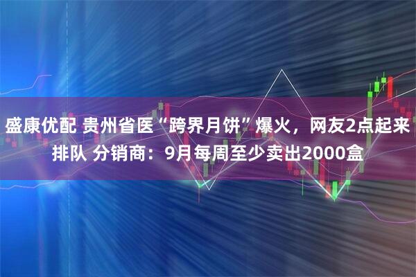 盛康优配 贵州省医“跨界月饼”爆火，网友2点起来排队 分销商：9月每周至少卖出2000盒
