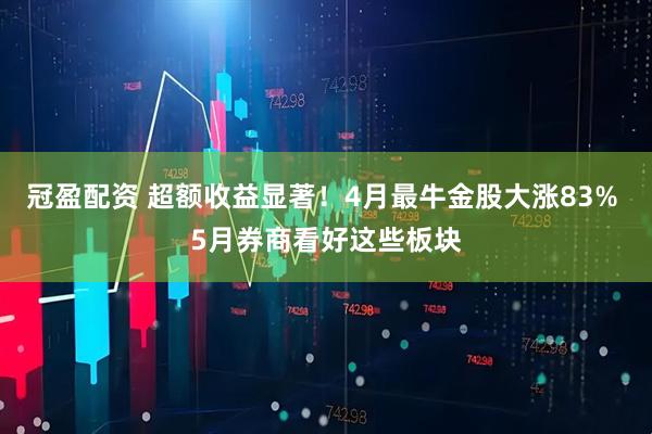 冠盈配资 超额收益显著！4月最牛金股大涨83% 5月券商看好这些板块