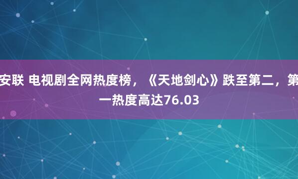 安联 电视剧全网热度榜,《天地剑心》跌至第二,第一热度高达76.03
