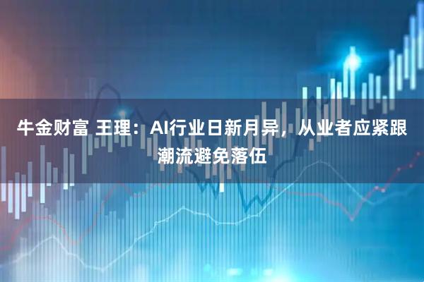牛金财富 王理:AI行业日新月异,从业者应紧跟潮流避免落伍
