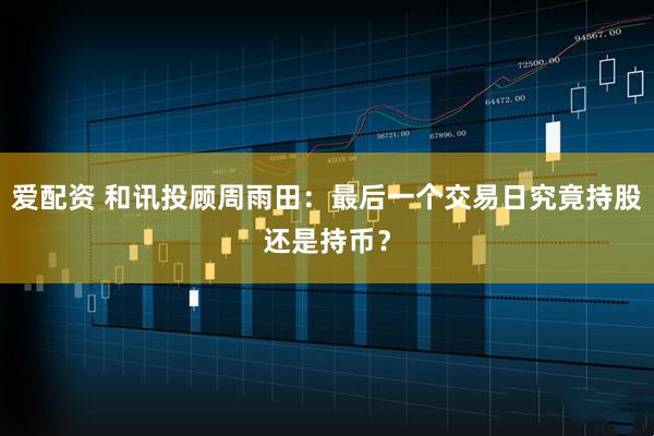 爱配资 和讯投顾周雨田：最后一个交易日究竟持股还是持币？