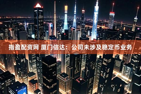 指盈配资网 厦门信达：公司未涉及稳定币业务