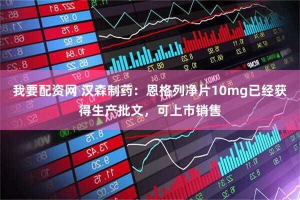 我要配资网 汉森制药：恩格列净片10mg已经获得生产批文，可上市销售