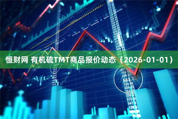 恒财网 有机硫TMT商品报价动态（2026-01-01）