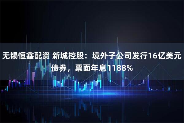 无锡恒鑫配资 新城控股：境外子公司发行16亿美元债券，票面年息1188%