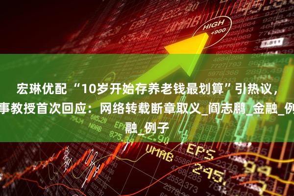 宏琳优配 “10岁开始存养老钱最划算”引热议,当事教授首次回应:网络转载断章取义_阎志鹏_金融_例子