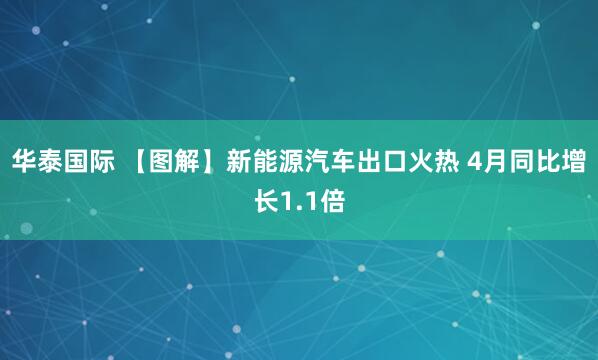 华泰国际 【图解】新能源汽车出口火热 4月同比增长1.1倍