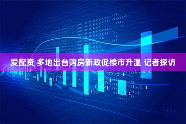 爱配资 多地出台购房新政促楼市升温 记者探访