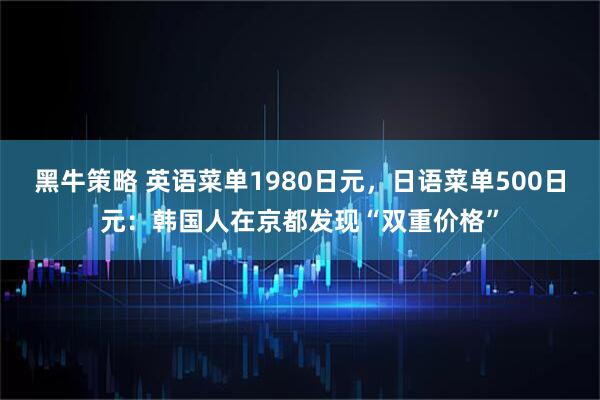 黑牛策略 英语菜单1980日元，日语菜单500日元：韩国人在京都发现“双重价格”