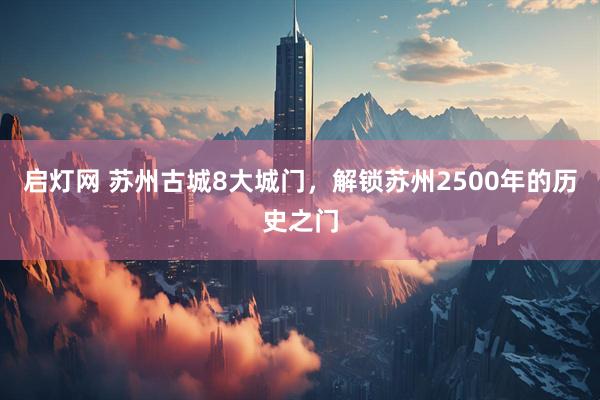 启灯网 苏州古城8大城门，解锁苏州2500年的历史之门